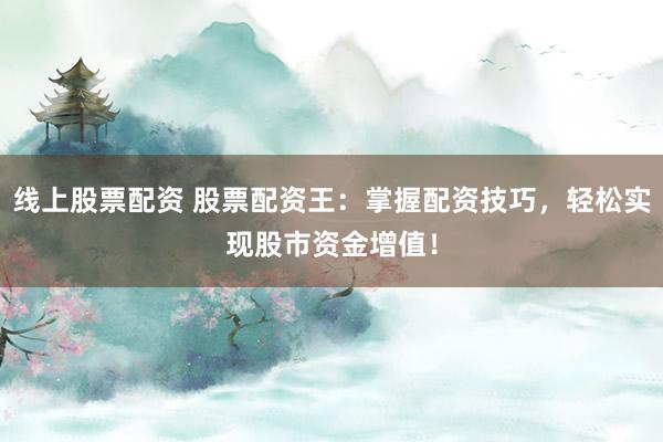 线上股票配资 股票配资王：掌握配资技巧，轻松实现股市资金增值！
