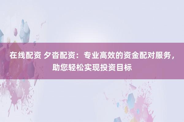 在线配资 夕沓配资：专业高效的资金配对服务，助您轻松实现投资目标