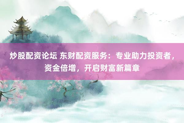 炒股配资论坛 东财配资服务：专业助力投资者，资金倍增，开启财富新篇章