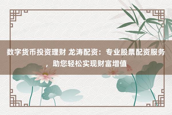 数字货币投资理财 龙涛配资：专业股票配资服务，助您轻松实现财富增值