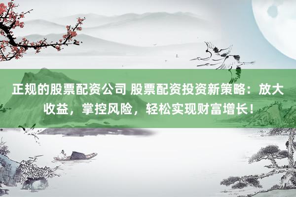 正规的股票配资公司 股票配资投资新策略：放大收益，掌控风险，轻松实现财富增长！