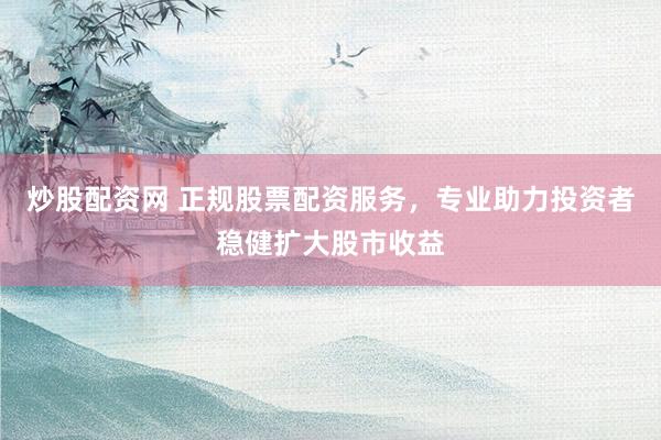 炒股配资网 正规股票配资服务，专业助力投资者稳健扩大股市收益