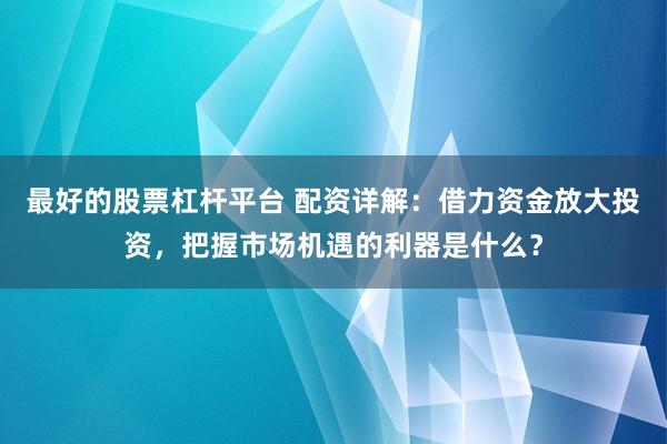 最好的股票杠杆平台 配资详解：借力资金放大投资，把握市场机遇的利器是什么？