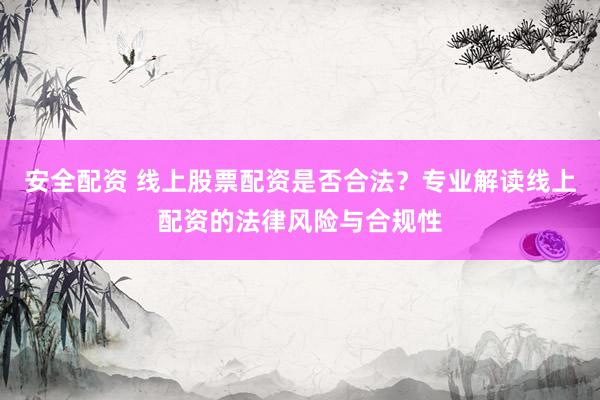 安全配资 线上股票配资是否合法？专业解读线上配资的法律风险与合规性