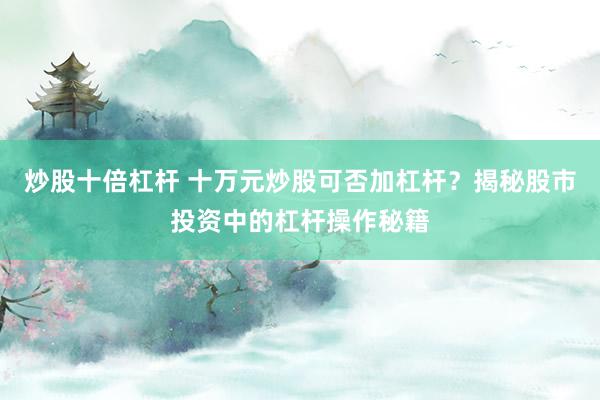 炒股十倍杠杆 十万元炒股可否加杠杆？揭秘股市投资中的杠杆操作秘籍