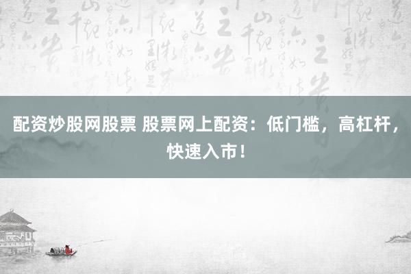 配资炒股网股票 股票网上配资：低门槛，高杠杆，快速入市！