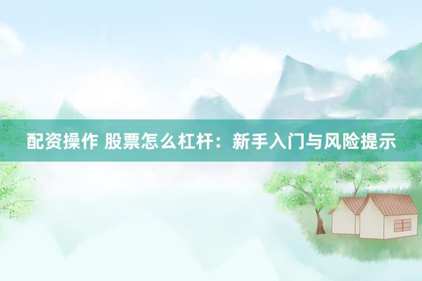 配资操作 股票怎么杠杆：新手入门与风险提示
