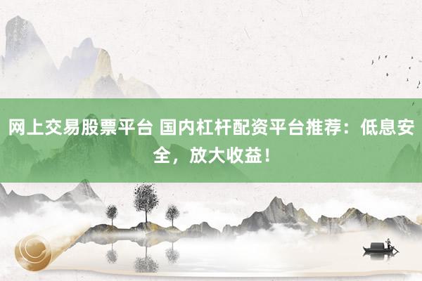 网上交易股票平台 国内杠杆配资平台推荐：低息安全，放大收益！