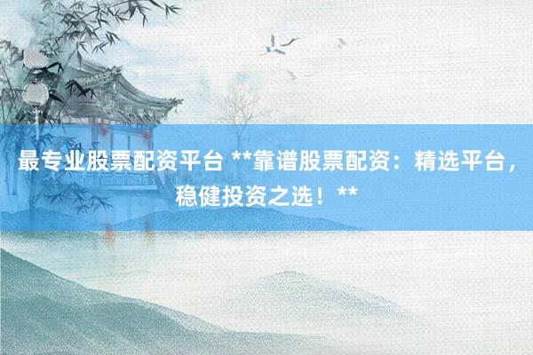 最专业股票配资平台 **靠谱股票配资：精选平台，稳健投资之选！**