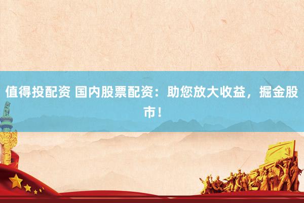 值得投配资 国内股票配资：助您放大收益，掘金股市！