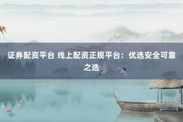 证券配资平台 线上配资正规平台：优选安全可靠之选