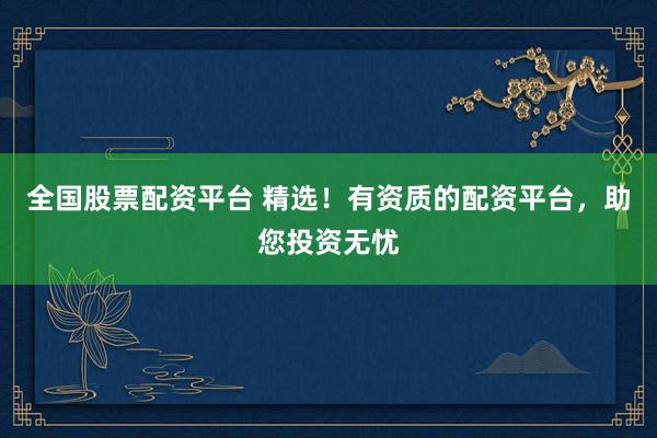 全国股票配资平台 精选！有资质的配资平台，助您投资无忧
