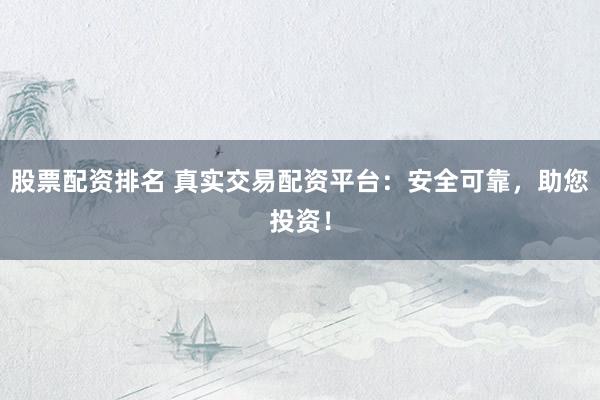 股票配资排名 真实交易配资平台：安全可靠，助您投资！