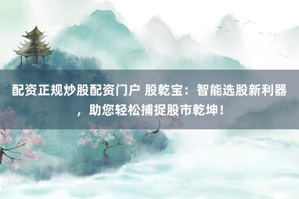 配资正规炒股配资门户 股乾宝：智能选股新利器，助您轻松捕捉股市乾坤！