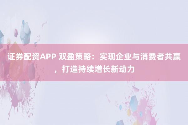 证券配资APP 双盈策略：实现企业与消费者共赢，打造持续增长新动力