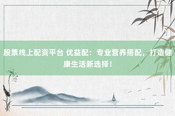 股票线上配资平台 优益配：专业营养搭配，打造健康生活新选择！