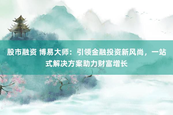 股市融资 博易大师：引领金融投资新风尚，一站式解决方案助力财富增长