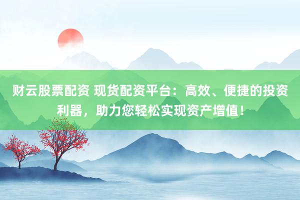 财云股票配资 现货配资平台：高效、便捷的投资利器，助力您轻松实现资产增值！