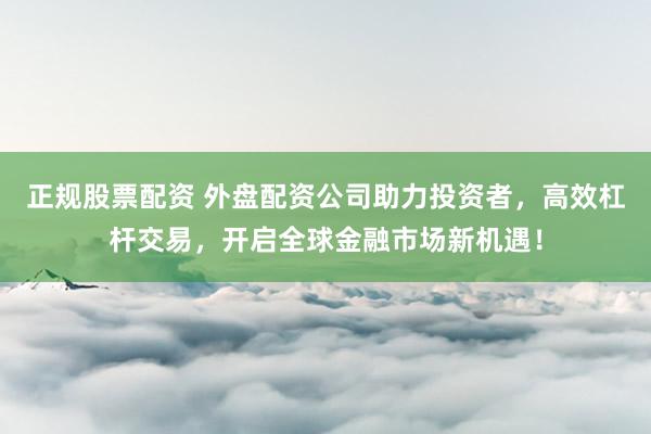 正规股票配资 外盘配资公司助力投资者，高效杠杆交易，开启全球金融市场新机遇！