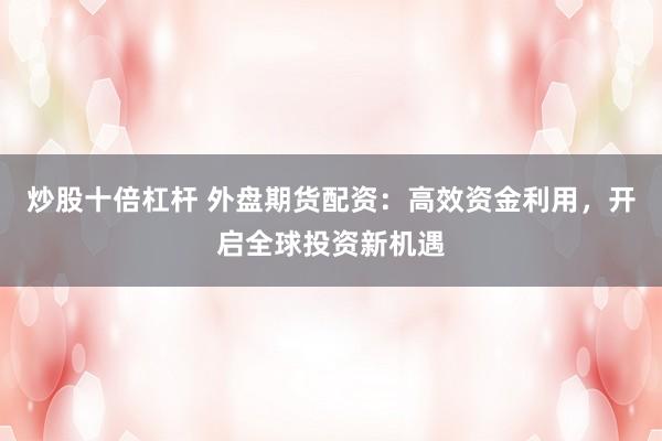 炒股十倍杠杆 外盘期货配资：高效资金利用，开启全球投资新机遇