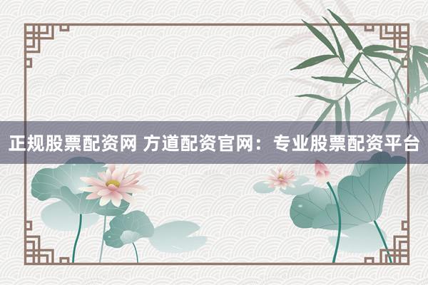 正规股票配资网 方道配资官网：专业股票配资平台