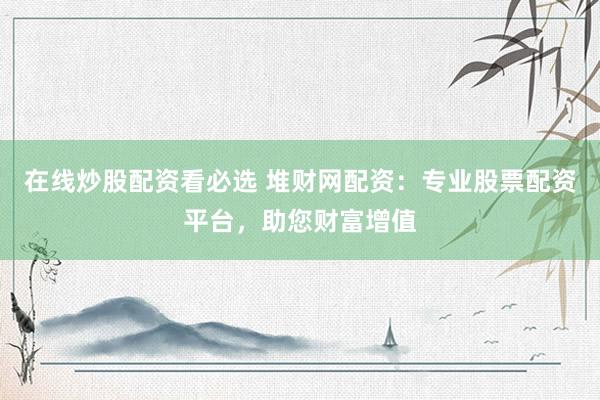 在线炒股配资看必选 堆财网配资：专业股票配资平台，助您财富增值