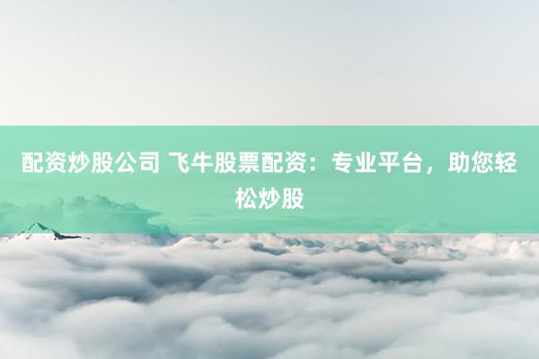 配资炒股公司 飞牛股票配资：专业平台，助您轻松炒股