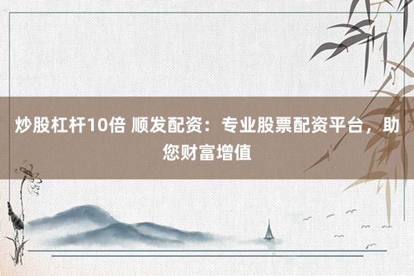 炒股杠杆10倍 顺发配资：专业股票配资平台，助您财富增值