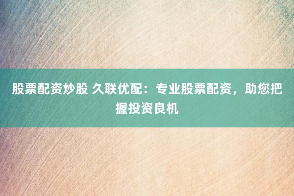 股票配资炒股 久联优配：专业股票配资，助您把握投资良机