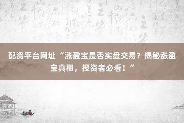 配资平台网址 “涨盈宝是否实盘交易？揭秘涨盈宝真相，投资者必看！”