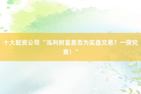 十大配资公司 “泓利财富是否为实盘交易？一探究竟！”