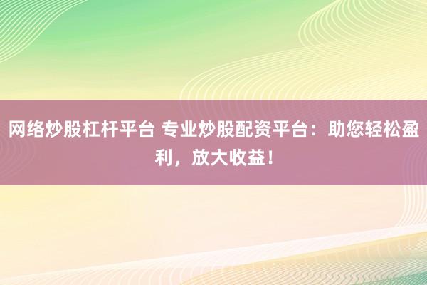 网络炒股杠杆平台 专业炒股配资平台：助您轻松盈利，放大收益！