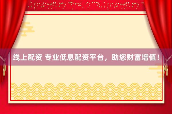 线上配资 专业低息配资平台，助您财富增值！