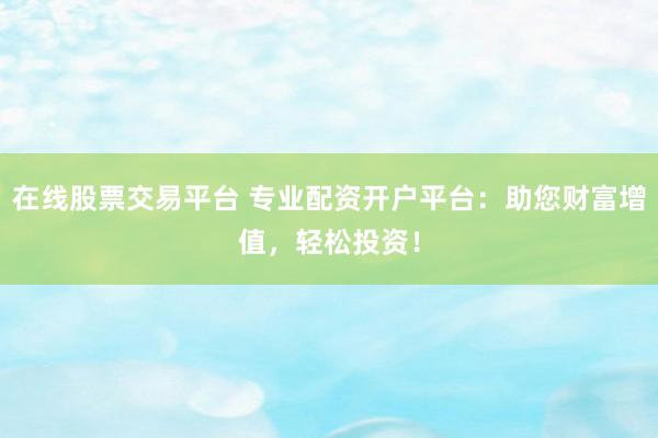 在线股票交易平台 专业配资开户平台：助您财富增值，轻松投资！