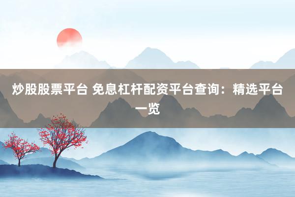 炒股股票平台 免息杠杆配资平台查询：精选平台一览