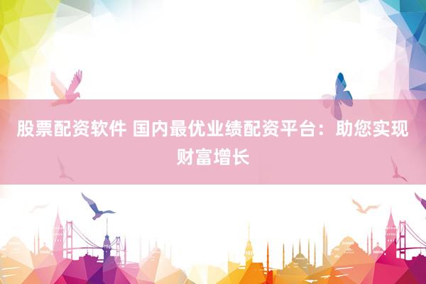 股票配资软件 国内最优业绩配资平台：助您实现财富增长