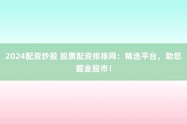 2024配资炒股 股票配资排排网：精选平台，助您掘金股市！