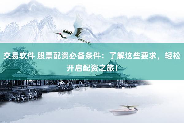 交易软件 股票配资必备条件：了解这些要求，轻松开启配资之旅！