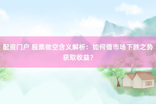 配资门户 股票做空含义解析：如何借市场下跌之势获取收益？