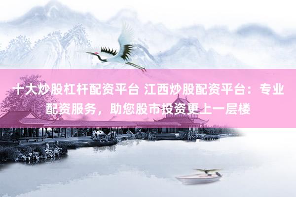 十大炒股杠杆配资平台 江西炒股配资平台：专业配资服务，助您股市投资更上一层楼