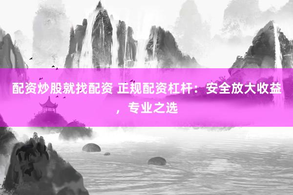配资炒股就找配资 正规配资杠杆：安全放大收益，专业之选