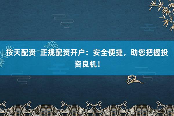 按天配资  正规配资开户：安全便捷，助您把握投资良机！