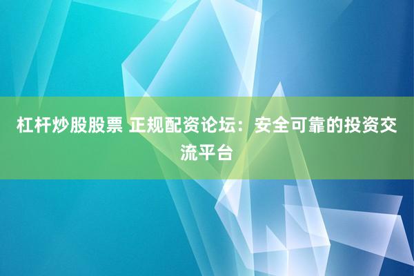 杠杆炒股股票 正规配资论坛：安全可靠的投资交流平台
