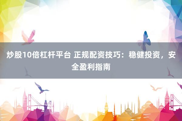 炒股10倍杠杆平台 正规配资技巧：稳健投资，安全盈利指南
