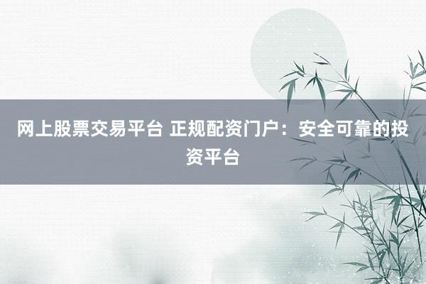 网上股票交易平台 正规配资门户：安全可靠的投资平台