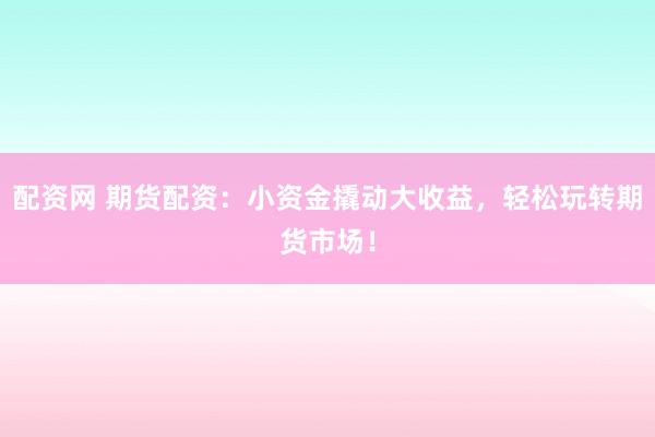 配资网 期货配资：小资金撬动大收益，轻松玩转期货市场！