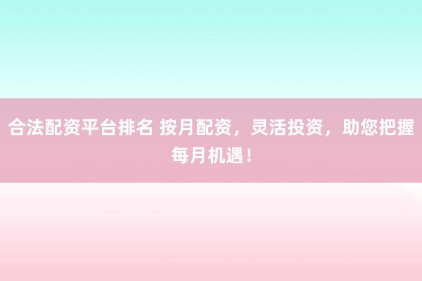 合法配资平台排名 按月配资，灵活投资，助您把握每月机遇！