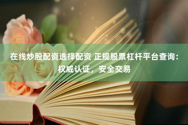 在线炒股配资选择配资 正规股票杠杆平台查询：权威认证，安全交易