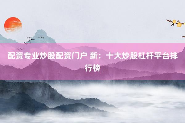 配资专业炒股配资门户 新：十大炒股杠杆平台排行榜
