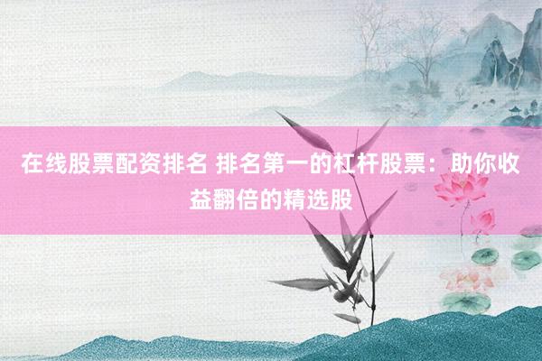 在线股票配资排名 排名第一的杠杆股票：助你收益翻倍的精选股